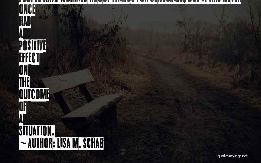 Lisa M. Schab Quotes: People Have Worried About Things For Centuries, But It Has Never Once Had A Positive Effect On The Outcome Of