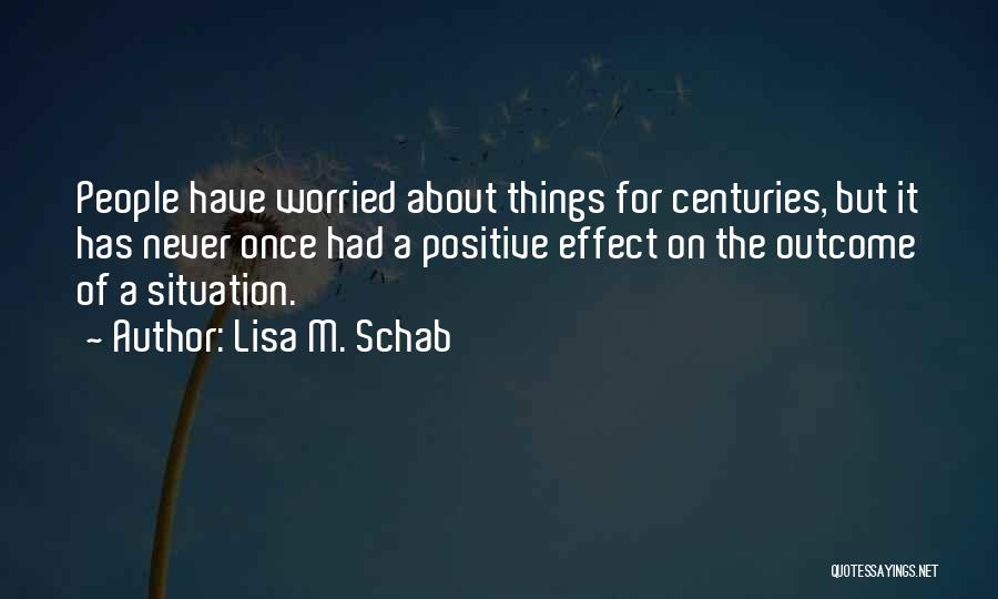 Lisa M. Schab Quotes: People Have Worried About Things For Centuries, But It Has Never Once Had A Positive Effect On The Outcome Of