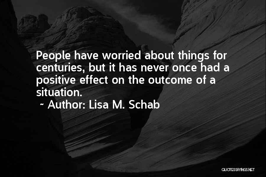 Lisa M. Schab Quotes: People Have Worried About Things For Centuries, But It Has Never Once Had A Positive Effect On The Outcome Of