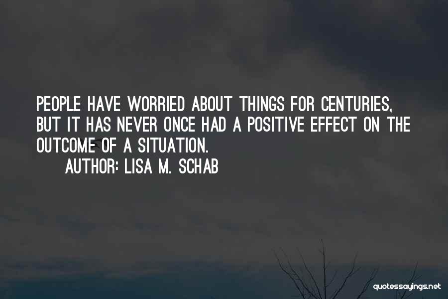 Lisa M. Schab Quotes: People Have Worried About Things For Centuries, But It Has Never Once Had A Positive Effect On The Outcome Of