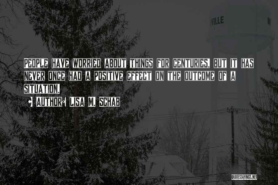 Lisa M. Schab Quotes: People Have Worried About Things For Centuries, But It Has Never Once Had A Positive Effect On The Outcome Of