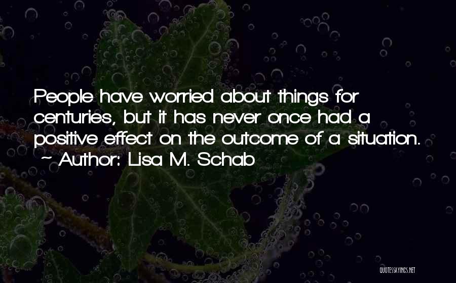 Lisa M. Schab Quotes: People Have Worried About Things For Centuries, But It Has Never Once Had A Positive Effect On The Outcome Of