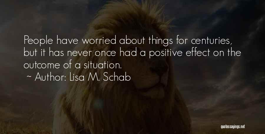 Lisa M. Schab Quotes: People Have Worried About Things For Centuries, But It Has Never Once Had A Positive Effect On The Outcome Of