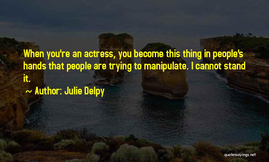 Julie Delpy Quotes: When You're An Actress, You Become This Thing In People's Hands That People Are Trying To Manipulate. I Cannot Stand