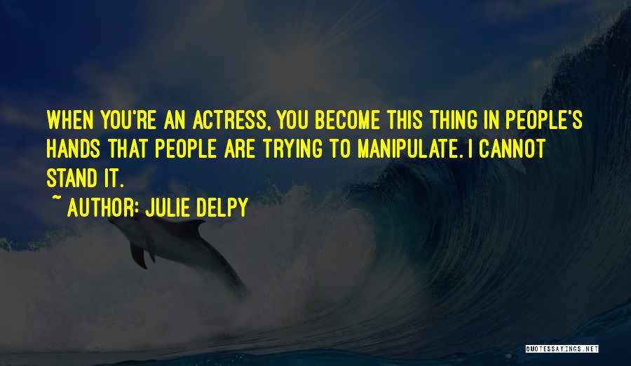 Julie Delpy Quotes: When You're An Actress, You Become This Thing In People's Hands That People Are Trying To Manipulate. I Cannot Stand