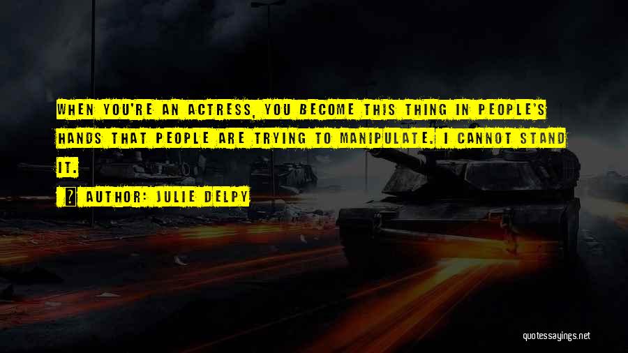 Julie Delpy Quotes: When You're An Actress, You Become This Thing In People's Hands That People Are Trying To Manipulate. I Cannot Stand