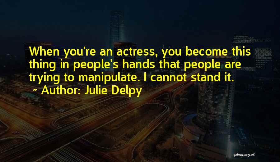 Julie Delpy Quotes: When You're An Actress, You Become This Thing In People's Hands That People Are Trying To Manipulate. I Cannot Stand