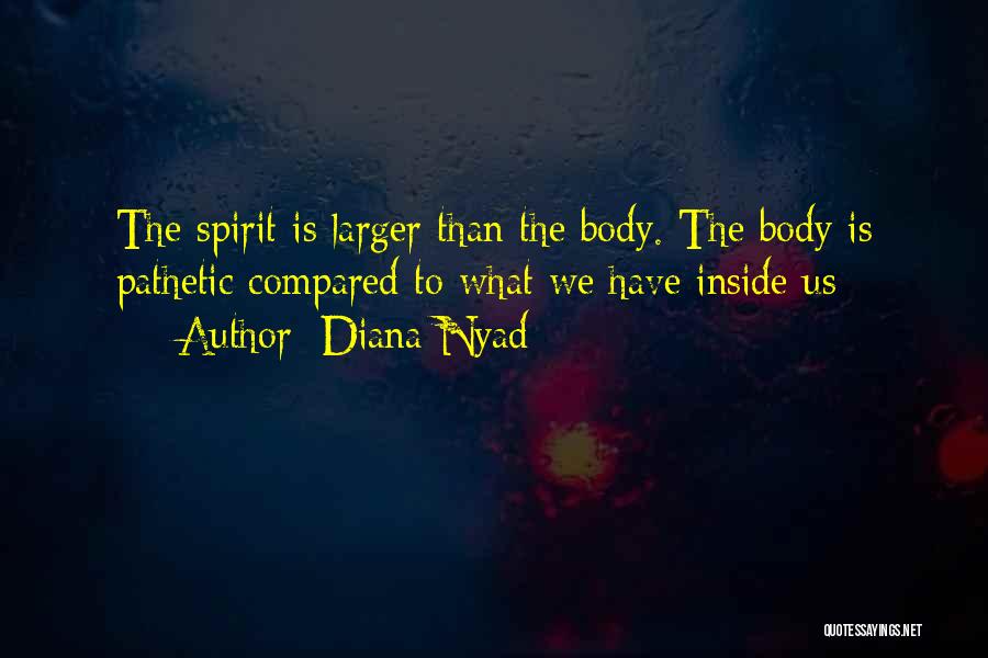 Diana Nyad Quotes: The Spirit Is Larger Than The Body. The Body Is Pathetic Compared To What We Have Inside Us
