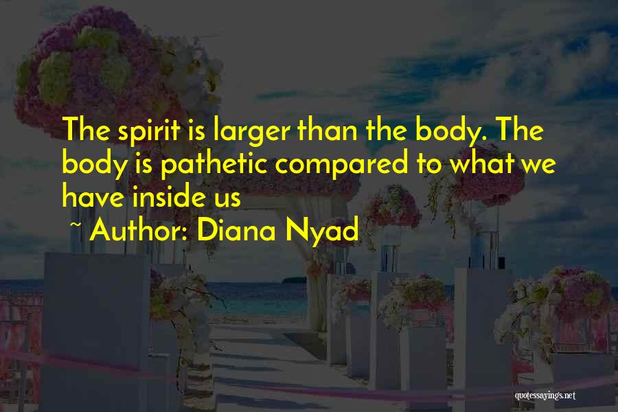 Diana Nyad Quotes: The Spirit Is Larger Than The Body. The Body Is Pathetic Compared To What We Have Inside Us
