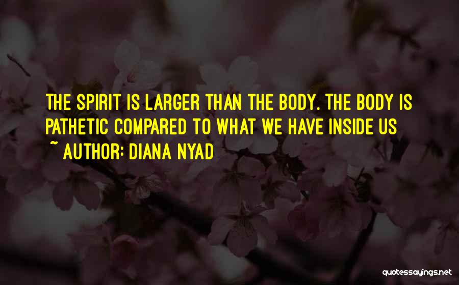 Diana Nyad Quotes: The Spirit Is Larger Than The Body. The Body Is Pathetic Compared To What We Have Inside Us