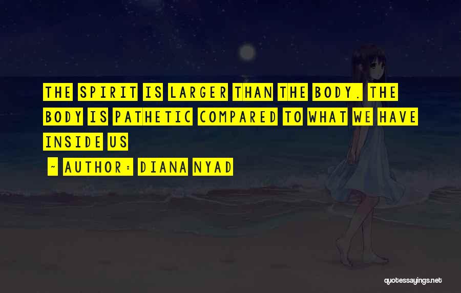 Diana Nyad Quotes: The Spirit Is Larger Than The Body. The Body Is Pathetic Compared To What We Have Inside Us