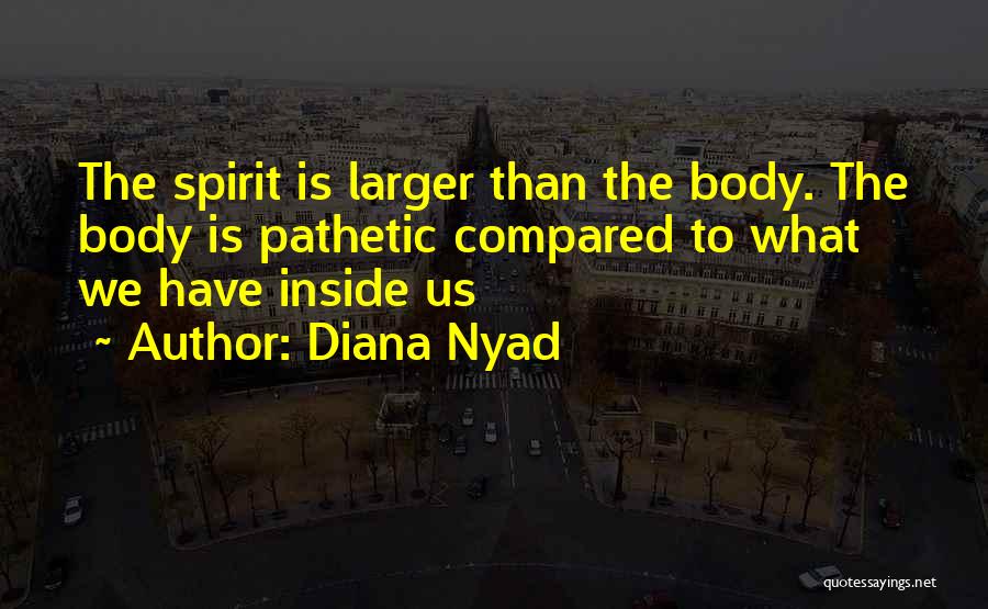 Diana Nyad Quotes: The Spirit Is Larger Than The Body. The Body Is Pathetic Compared To What We Have Inside Us