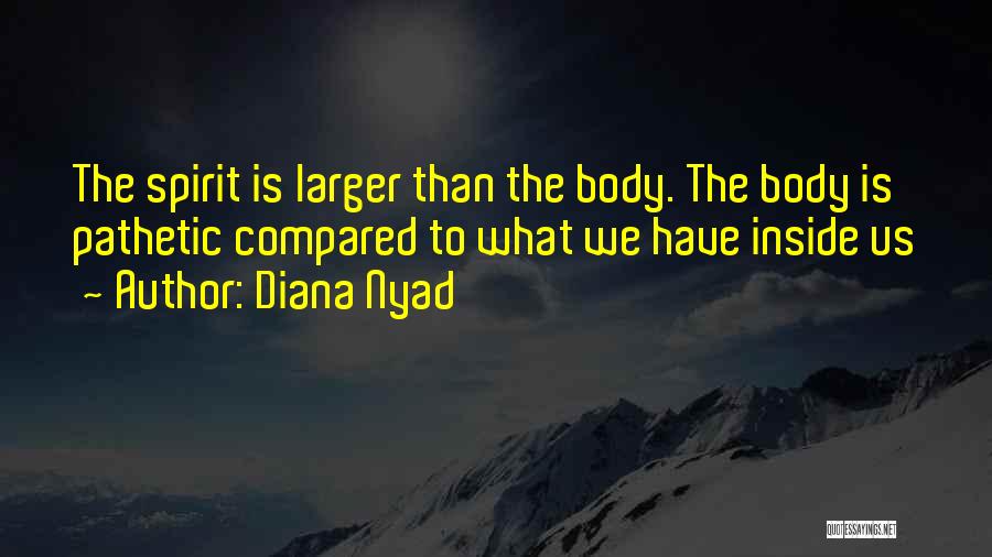 Diana Nyad Quotes: The Spirit Is Larger Than The Body. The Body Is Pathetic Compared To What We Have Inside Us