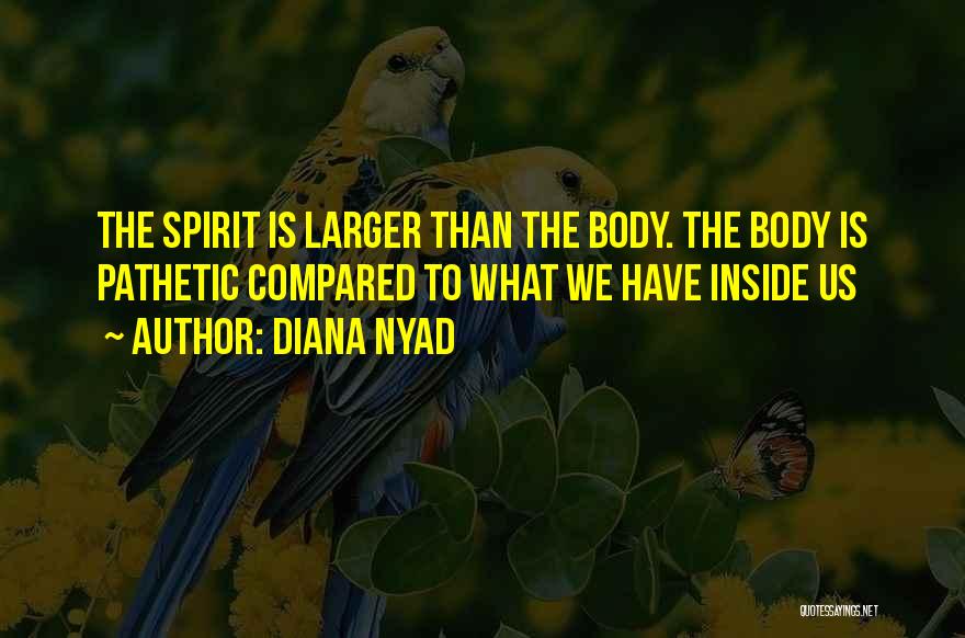 Diana Nyad Quotes: The Spirit Is Larger Than The Body. The Body Is Pathetic Compared To What We Have Inside Us