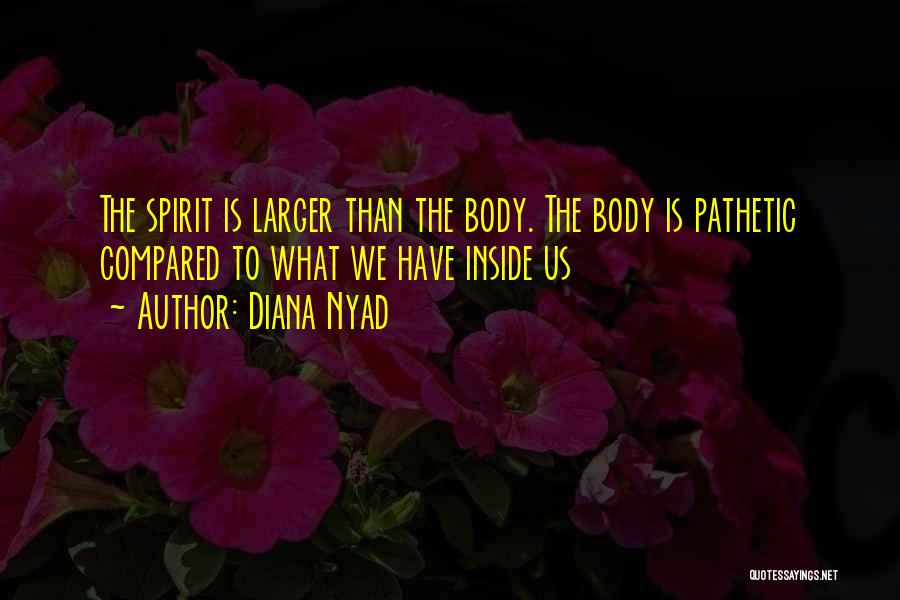 Diana Nyad Quotes: The Spirit Is Larger Than The Body. The Body Is Pathetic Compared To What We Have Inside Us