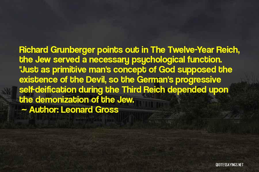 Leonard Gross Quotes: Richard Grunberger Points Out In The Twelve-year Reich, The Jew Served A Necessary Psychological Function. Just As Primitive Man's Concept