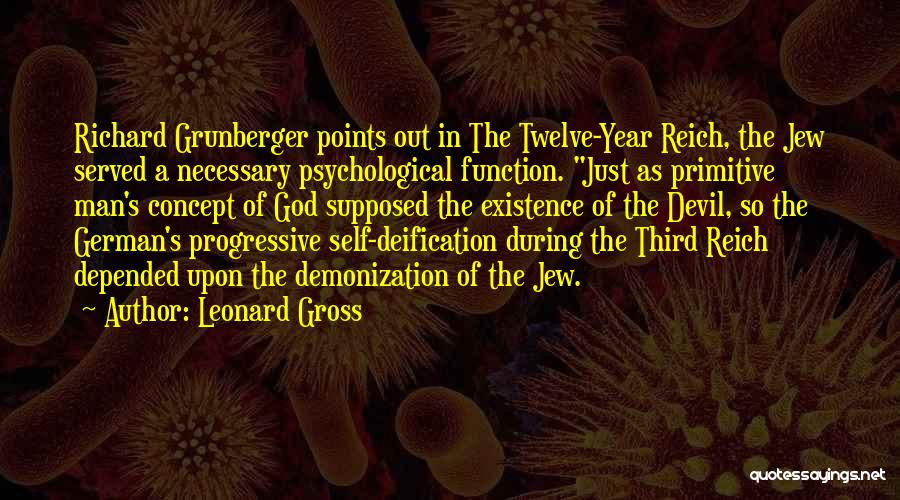 Leonard Gross Quotes: Richard Grunberger Points Out In The Twelve-year Reich, The Jew Served A Necessary Psychological Function. Just As Primitive Man's Concept