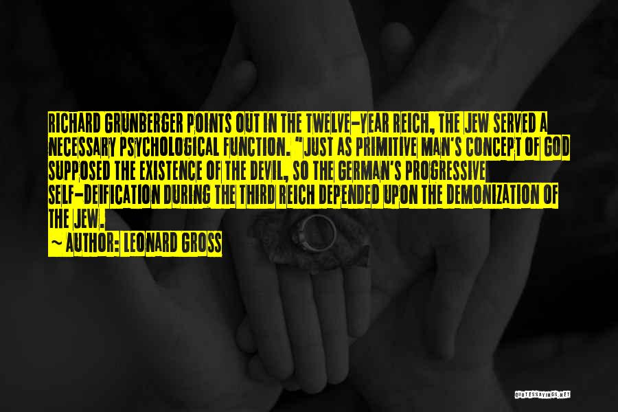 Leonard Gross Quotes: Richard Grunberger Points Out In The Twelve-year Reich, The Jew Served A Necessary Psychological Function. Just As Primitive Man's Concept