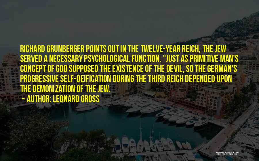 Leonard Gross Quotes: Richard Grunberger Points Out In The Twelve-year Reich, The Jew Served A Necessary Psychological Function. Just As Primitive Man's Concept