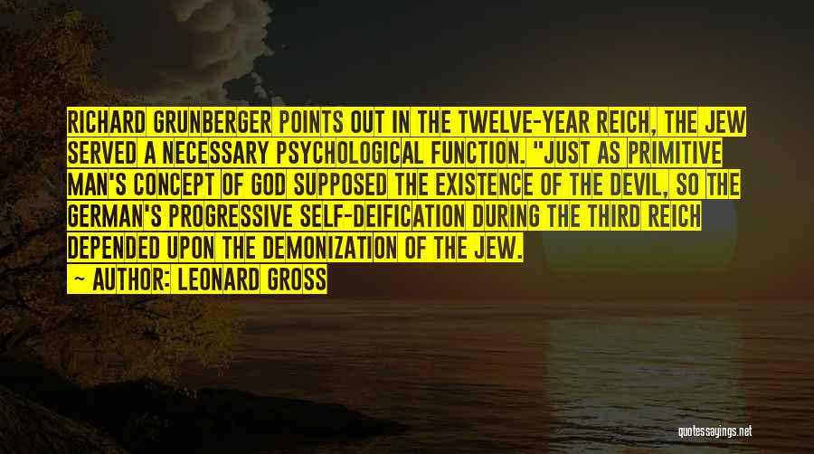 Leonard Gross Quotes: Richard Grunberger Points Out In The Twelve-year Reich, The Jew Served A Necessary Psychological Function. Just As Primitive Man's Concept