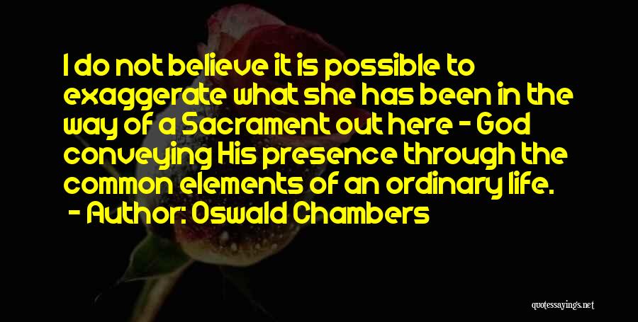Oswald Chambers Quotes: I Do Not Believe It Is Possible To Exaggerate What She Has Been In The Way Of A Sacrament Out
