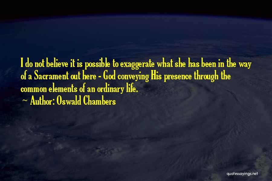 Oswald Chambers Quotes: I Do Not Believe It Is Possible To Exaggerate What She Has Been In The Way Of A Sacrament Out