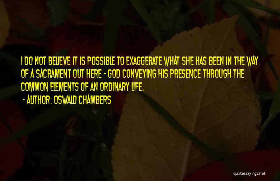 Oswald Chambers Quotes: I Do Not Believe It Is Possible To Exaggerate What She Has Been In The Way Of A Sacrament Out