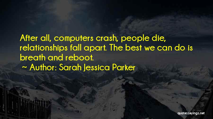 Sarah Jessica Parker Quotes: After All, Computers Crash, People Die, Relationships Fall Apart. The Best We Can Do Is Breath And Reboot.