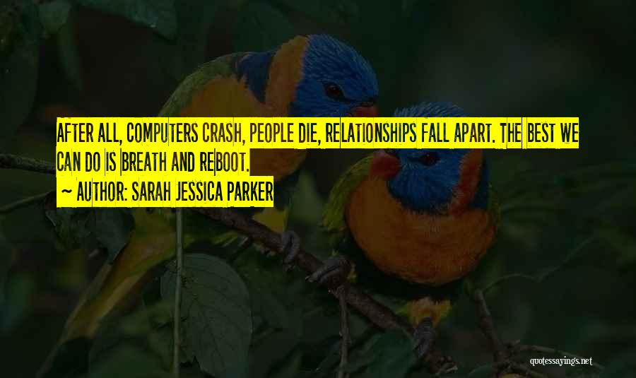 Sarah Jessica Parker Quotes: After All, Computers Crash, People Die, Relationships Fall Apart. The Best We Can Do Is Breath And Reboot.