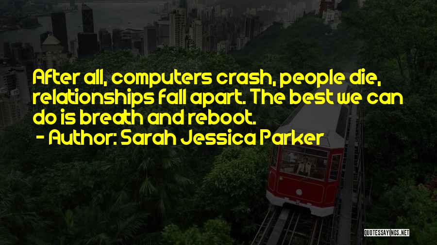 Sarah Jessica Parker Quotes: After All, Computers Crash, People Die, Relationships Fall Apart. The Best We Can Do Is Breath And Reboot.