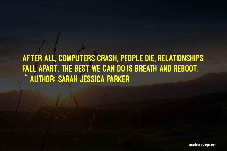 Sarah Jessica Parker Quotes: After All, Computers Crash, People Die, Relationships Fall Apart. The Best We Can Do Is Breath And Reboot.