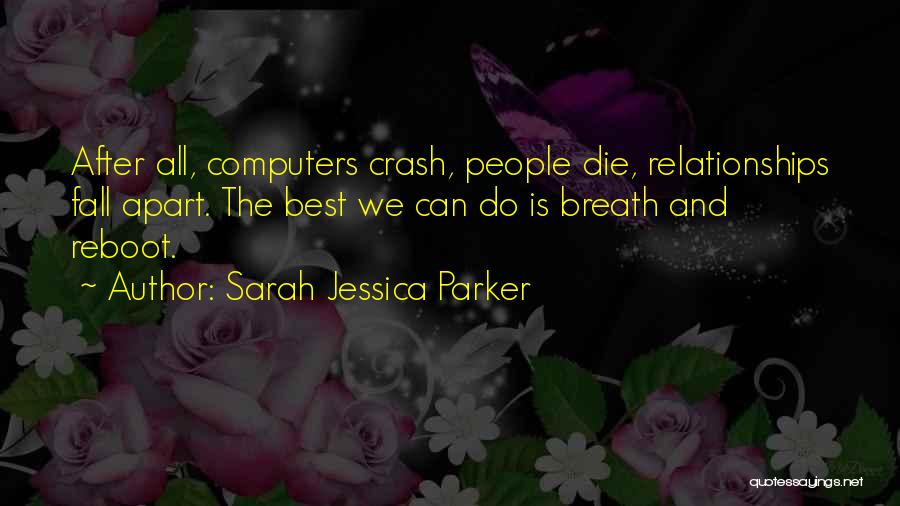 Sarah Jessica Parker Quotes: After All, Computers Crash, People Die, Relationships Fall Apart. The Best We Can Do Is Breath And Reboot.
