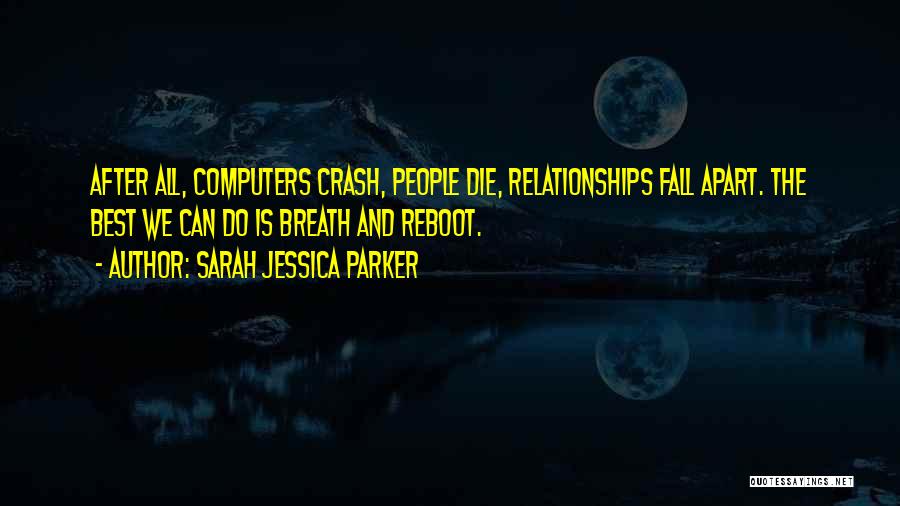 Sarah Jessica Parker Quotes: After All, Computers Crash, People Die, Relationships Fall Apart. The Best We Can Do Is Breath And Reboot.