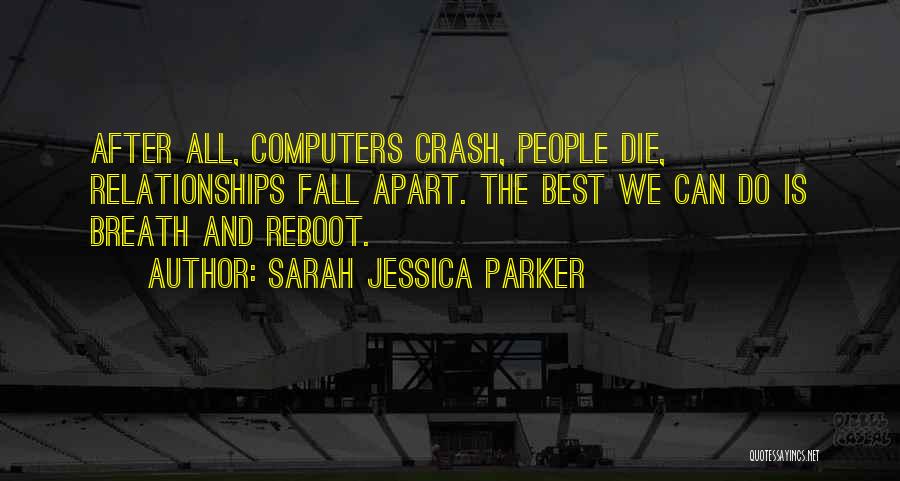 Sarah Jessica Parker Quotes: After All, Computers Crash, People Die, Relationships Fall Apart. The Best We Can Do Is Breath And Reboot.