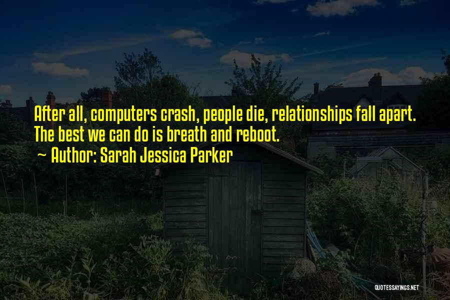 Sarah Jessica Parker Quotes: After All, Computers Crash, People Die, Relationships Fall Apart. The Best We Can Do Is Breath And Reboot.