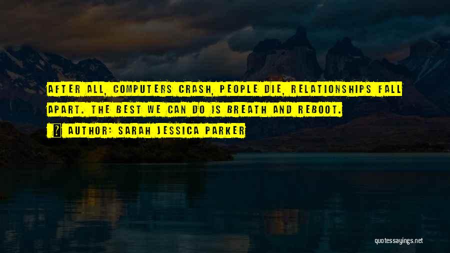 Sarah Jessica Parker Quotes: After All, Computers Crash, People Die, Relationships Fall Apart. The Best We Can Do Is Breath And Reboot.