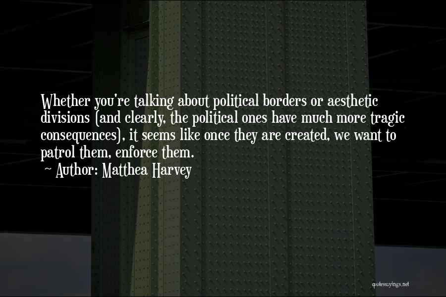 Matthea Harvey Quotes: Whether You're Talking About Political Borders Or Aesthetic Divisions (and Clearly, The Political Ones Have Much More Tragic Consequences), It