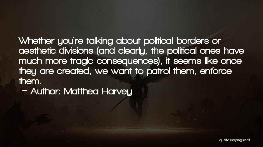 Matthea Harvey Quotes: Whether You're Talking About Political Borders Or Aesthetic Divisions (and Clearly, The Political Ones Have Much More Tragic Consequences), It
