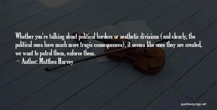 Matthea Harvey Quotes: Whether You're Talking About Political Borders Or Aesthetic Divisions (and Clearly, The Political Ones Have Much More Tragic Consequences), It