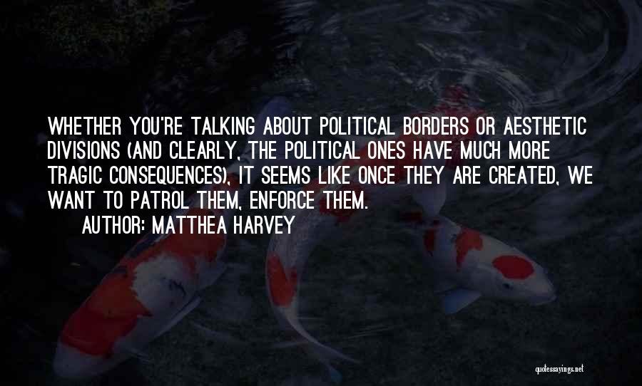 Matthea Harvey Quotes: Whether You're Talking About Political Borders Or Aesthetic Divisions (and Clearly, The Political Ones Have Much More Tragic Consequences), It