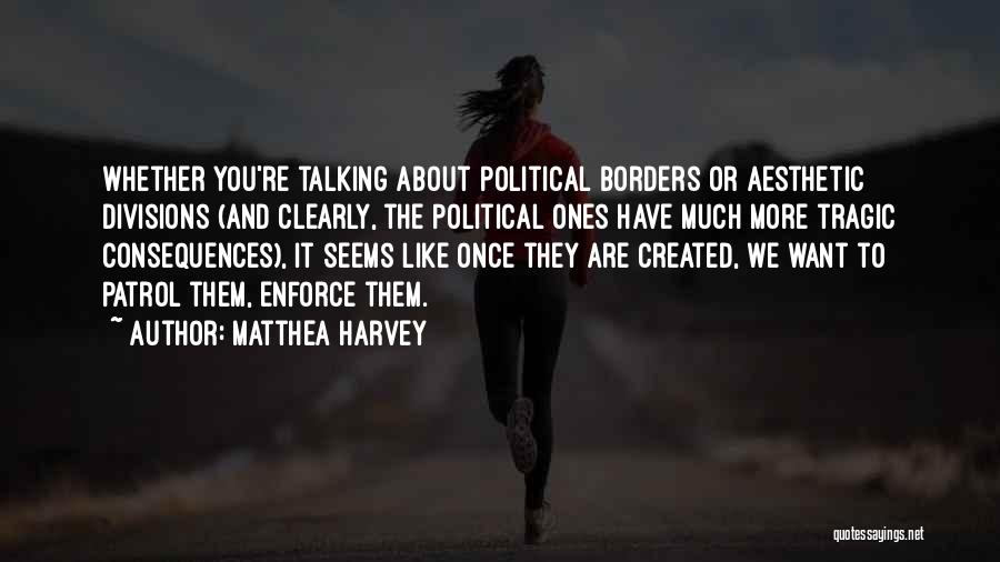 Matthea Harvey Quotes: Whether You're Talking About Political Borders Or Aesthetic Divisions (and Clearly, The Political Ones Have Much More Tragic Consequences), It