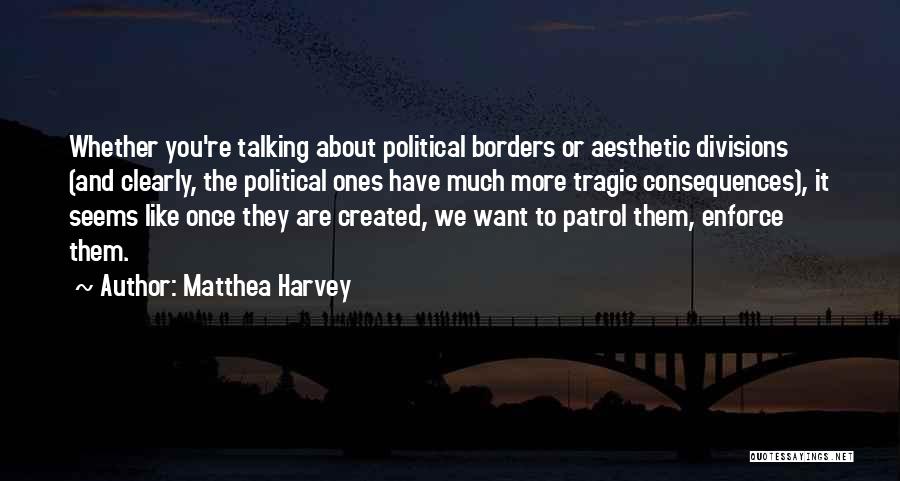 Matthea Harvey Quotes: Whether You're Talking About Political Borders Or Aesthetic Divisions (and Clearly, The Political Ones Have Much More Tragic Consequences), It