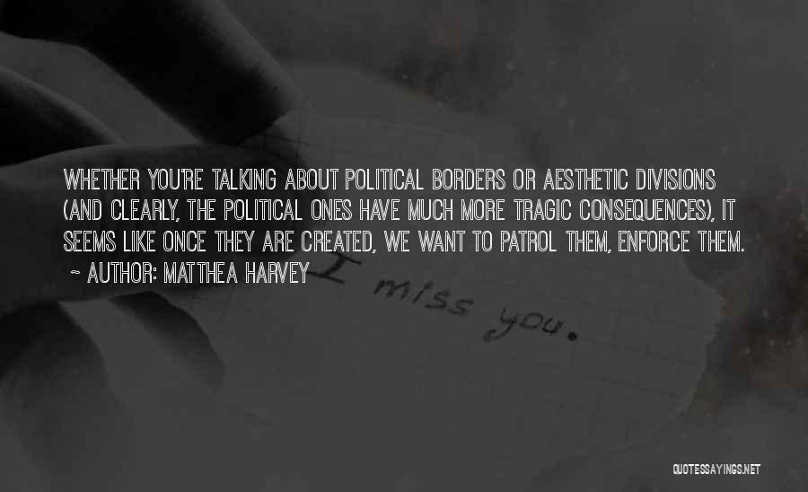 Matthea Harvey Quotes: Whether You're Talking About Political Borders Or Aesthetic Divisions (and Clearly, The Political Ones Have Much More Tragic Consequences), It