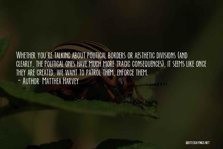 Matthea Harvey Quotes: Whether You're Talking About Political Borders Or Aesthetic Divisions (and Clearly, The Political Ones Have Much More Tragic Consequences), It