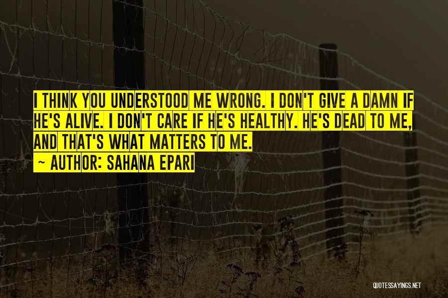 Sahana Epari Quotes: I Think You Understood Me Wrong. I Don't Give A Damn If He's Alive. I Don't Care If He's Healthy.