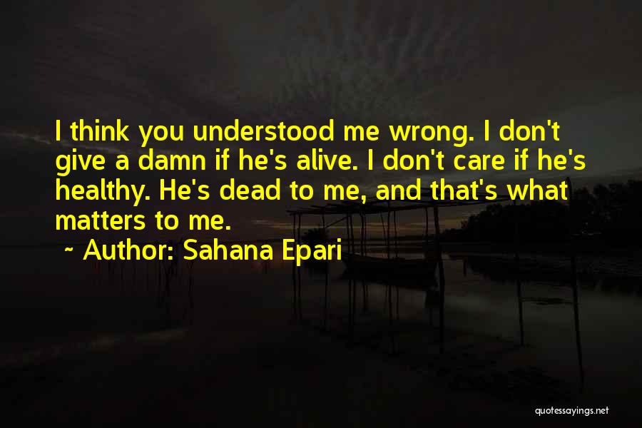 Sahana Epari Quotes: I Think You Understood Me Wrong. I Don't Give A Damn If He's Alive. I Don't Care If He's Healthy.