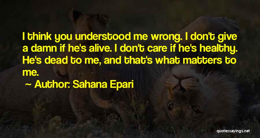 Sahana Epari Quotes: I Think You Understood Me Wrong. I Don't Give A Damn If He's Alive. I Don't Care If He's Healthy.