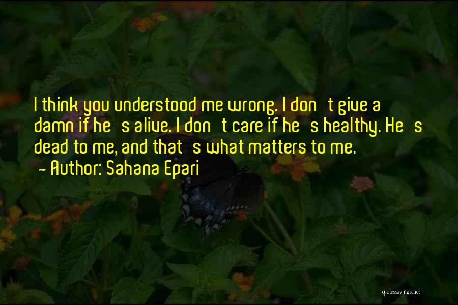 Sahana Epari Quotes: I Think You Understood Me Wrong. I Don't Give A Damn If He's Alive. I Don't Care If He's Healthy.