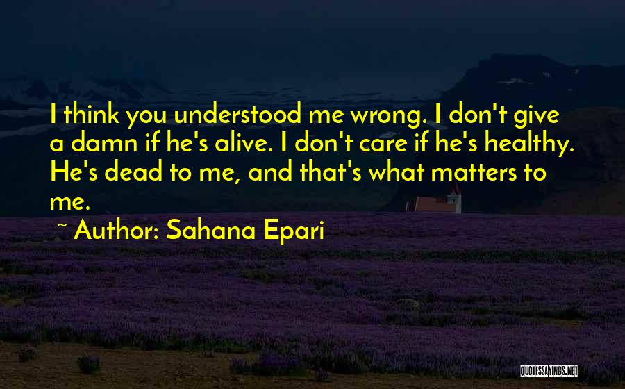 Sahana Epari Quotes: I Think You Understood Me Wrong. I Don't Give A Damn If He's Alive. I Don't Care If He's Healthy.