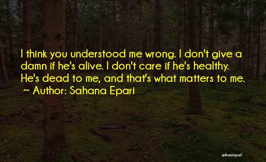 Sahana Epari Quotes: I Think You Understood Me Wrong. I Don't Give A Damn If He's Alive. I Don't Care If He's Healthy.